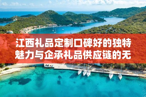 江西礼品定制口碑好的独特魅力与企承礼品供应链的无缝对接