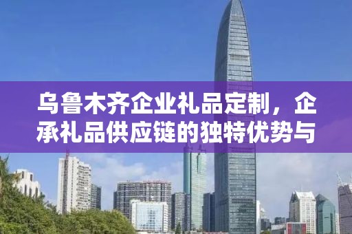 乌鲁木齐企业礼品定制，企承礼品供应链的独特优势与定制体验