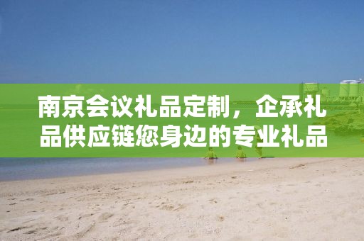 南京会议礼品定制，企承礼品供应链您身边的专业礼品定制公司
